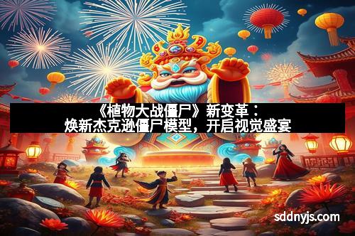 《植物大战僵尸》新变革：焕新杰克逊僵尸模型，开启视觉盛宴