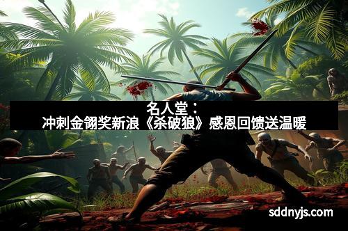 名人堂：冲刺金翎奖新浪《杀破狼》感恩回馈送温暖