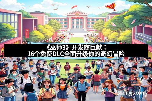 《巫师3》开发商巨献：16个免费DLC全面升级你的奇幻冒险