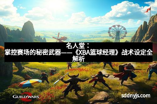 名人堂：掌控赛场的秘密武器——《XBA篮球经理》战术设定全解析